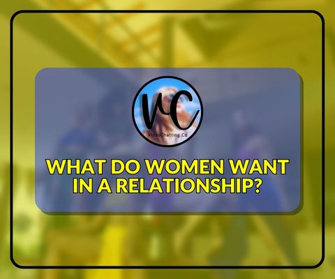 What Women Wants in a Relationship - Video Chatting Co.